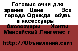 Готовые очки для зрения › Цена ­ 400 - Все города Одежда, обувь и аксессуары » Аксессуары   . Ханты-Мансийский,Лангепас г.